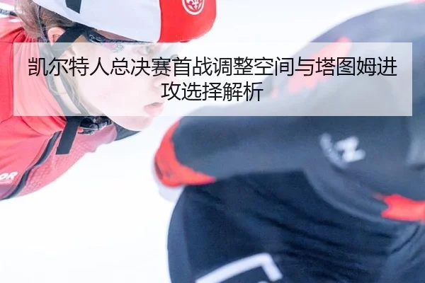 凯尔特人总决赛首战调整空间与塔图姆进攻选择解析