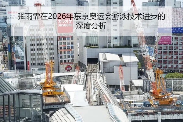 张雨霏在2026年东京奥运会游泳技术进步的深度分析