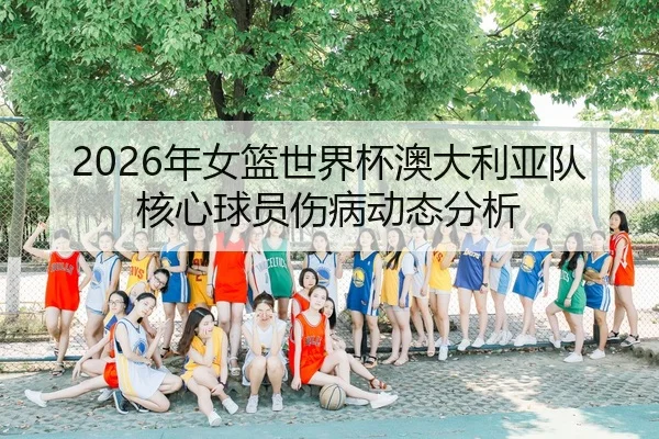 2026年女篮世界杯澳大利亚队核心球员伤病动态分析