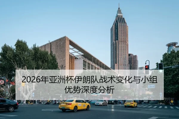 2026年亚洲杯伊朗队战术变化与小组优势深度分析