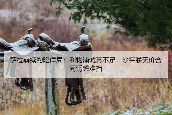 萨拉赫续约陷僵局：利物浦诚意不足，沙特联天价合同诱惑难挡