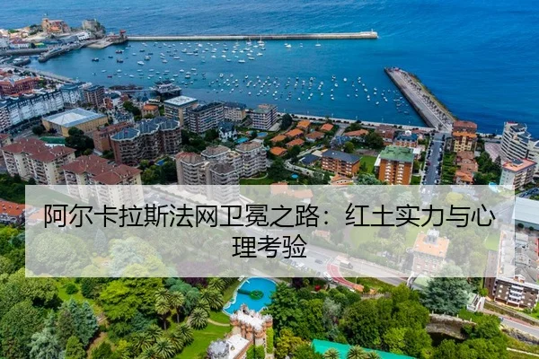 阿尔卡拉斯法网卫冕之路：红土实力与心理考验