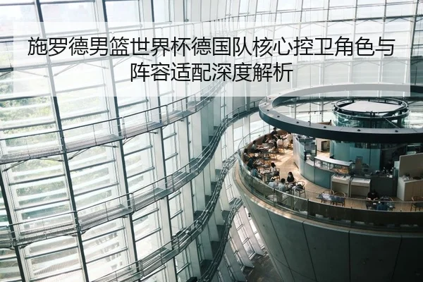 施罗德男篮世界杯德国队核心控卫角色与阵容适配深度解析