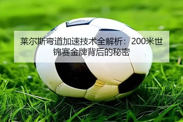 莱尔斯弯道加速技术全解析：200米世锦赛金牌背后的秘密