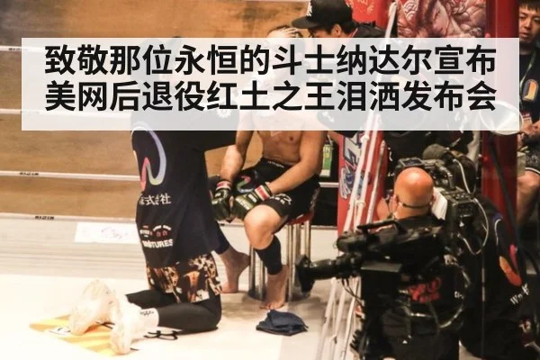 致敬那位永恒的斗士纳达尔宣布美网后退役红土之王泪洒发布会