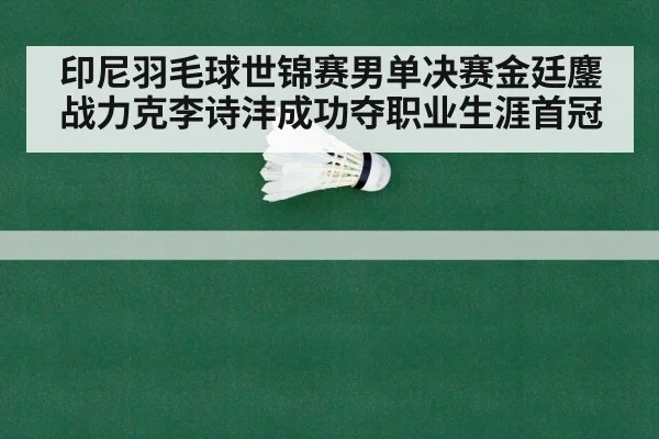印尼羽毛球世锦赛男单决赛金廷鏖战力克李诗沣成功夺职业生涯首冠