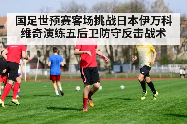 国足世预赛客场挑战日本伊万科维奇演练五后卫防守反击战术